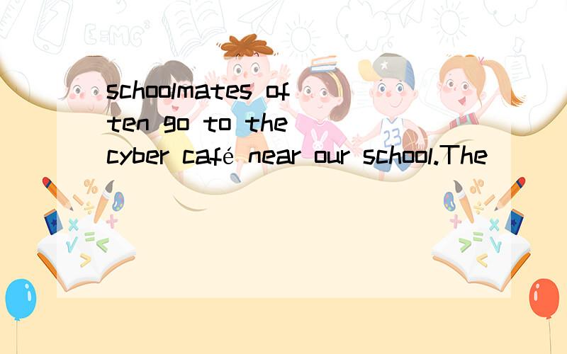 schoolmates often go to the cyber café near our school.The