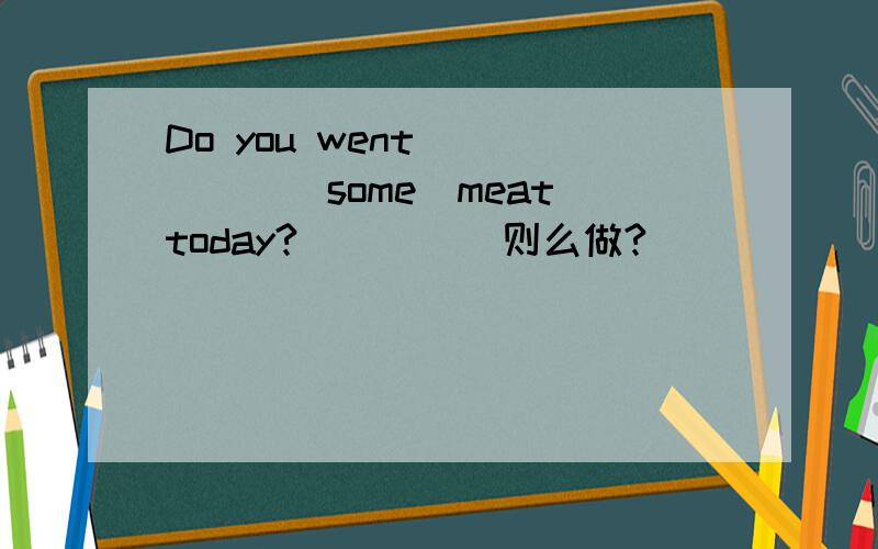 Do you went______(some)meat today?_____则么做?