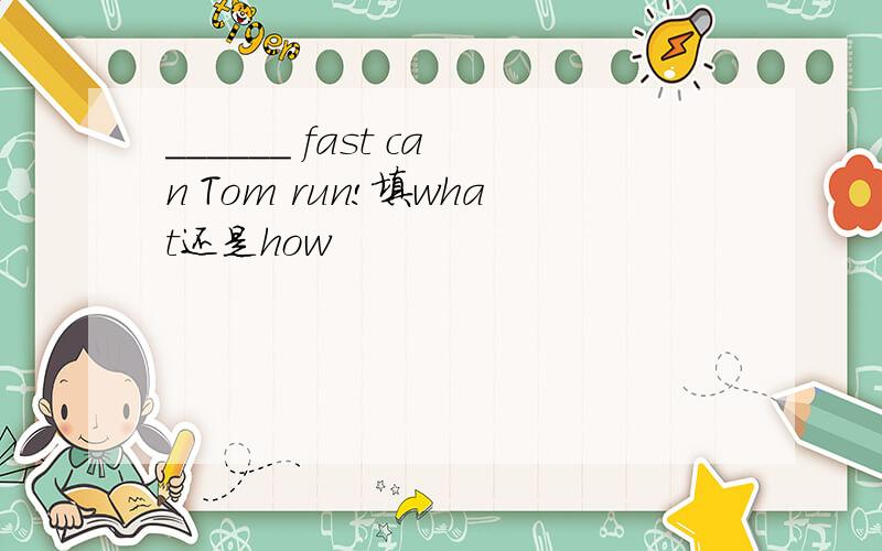 ______ fast can Tom run!填what还是how