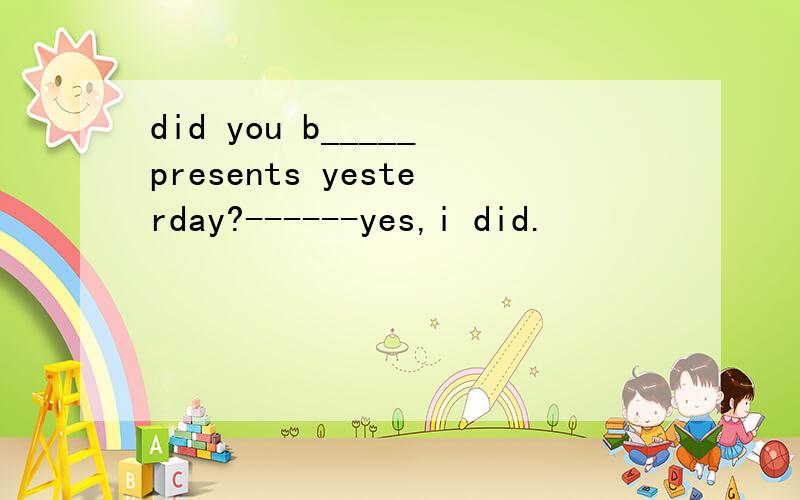 did you b_____presents yesterday?------yes,i did.