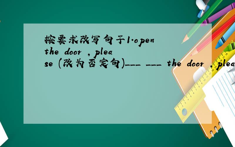 按要求改写句子1.open the door ,please (改为否定句)___ ___ the door ,please2.the boy is very clever (改为感叹句)___ ___ ___ ___ he is =___ ___ the boy ___!3.you must touch your foot (改为祈使句)___ ___ ___ 4.it's clean classroom