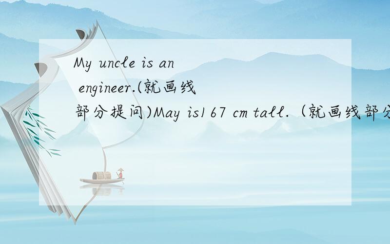 My uncle is an engineer.(就画线部分提问)May is167 cm tall.（就画线部分提问）They are from Hainan .（就画线部分提问）He enjoys playing chess.（就划线部分提问）Is that your new English teacher.（作否定回答）
