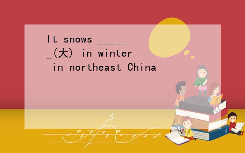 It snows ______(大) in winter in northeast China