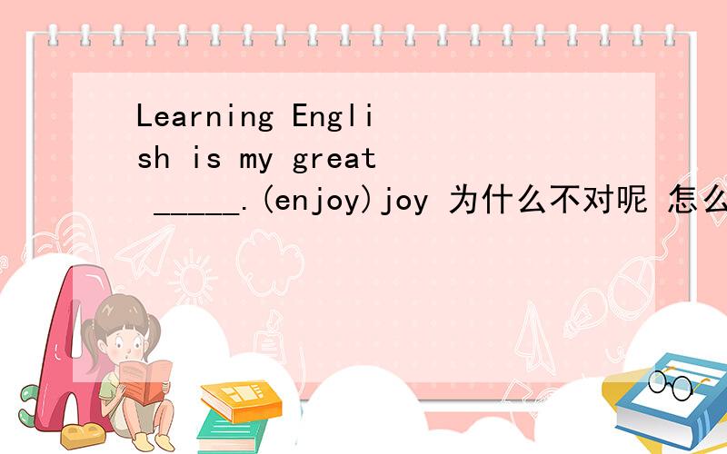 Learning English is my great _____.(enjoy)joy 为什么不对呢 怎么都是enjoyment