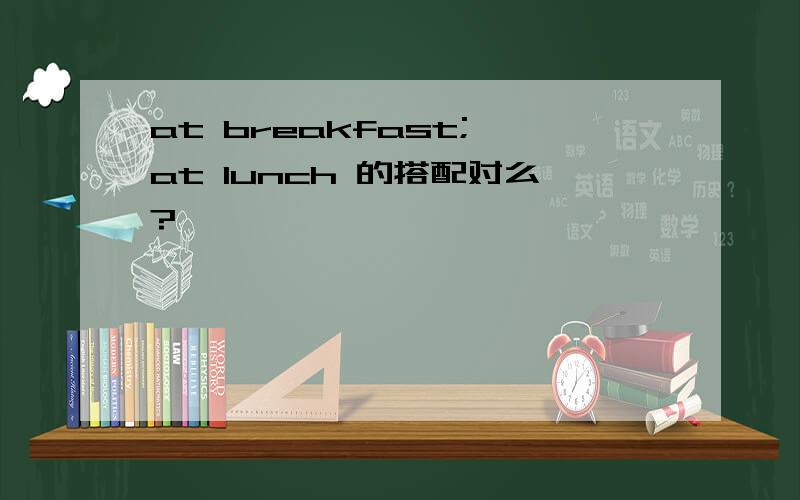 at breakfast; at lunch 的搭配对么?
