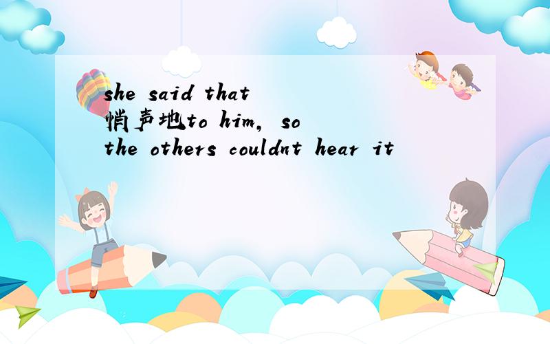 she said that 悄声地to him, so the others couldnt hear it