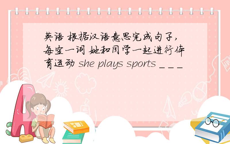 英语 根据汉语意思完成句子,每空一词 她和同学一起进行体育运动 she plays sports _ _ _