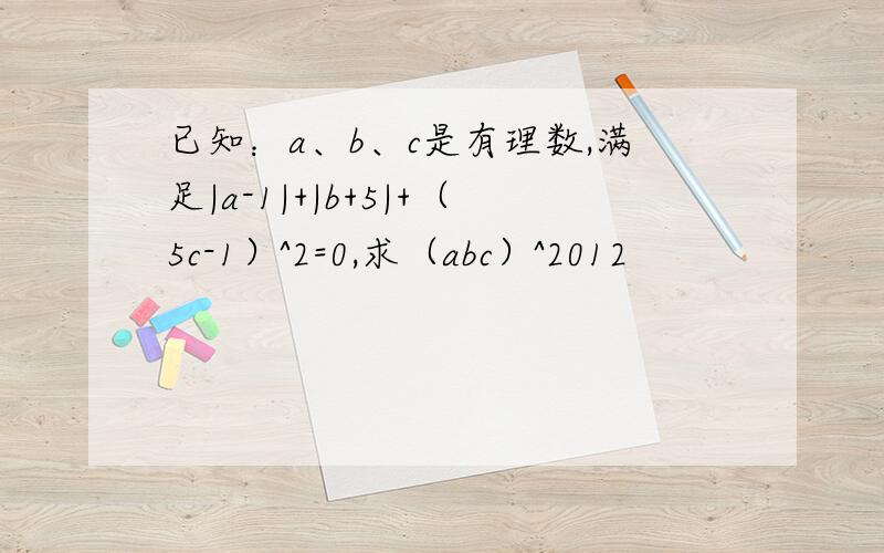 已知：a、b、c是有理数,满足|a-1|+|b+5|+（5c-1）^2=0,求（abc）^2012