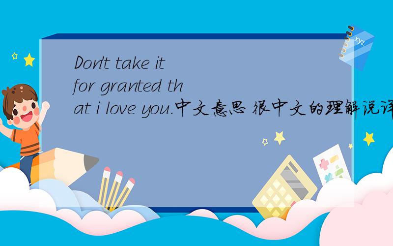 Don't take it for granted that i love you.中文意思 很中文的理解说详细点