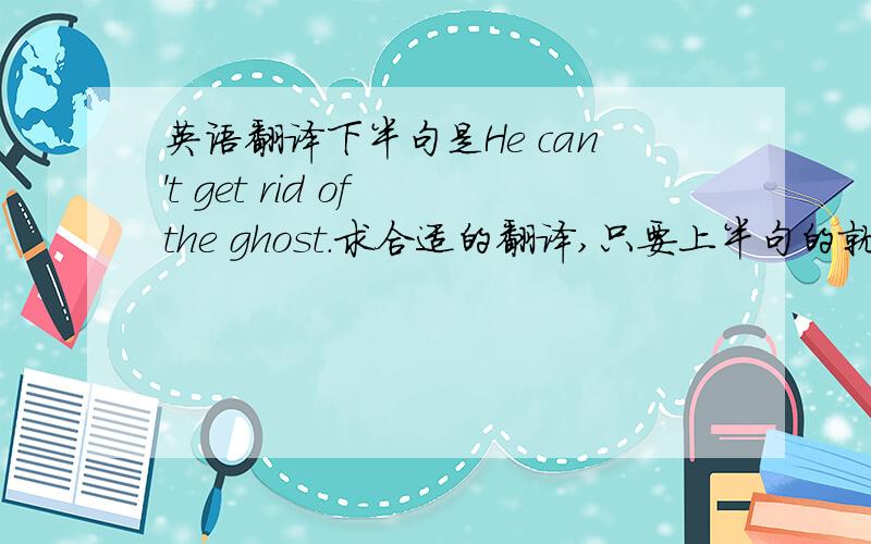 英语翻译下半句是He can't get rid of the ghost.求合适的翻译,只要上半句的就行了