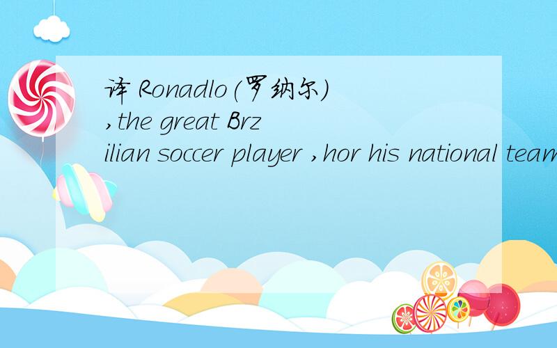 译 Ronadlo(罗纳尔）,the great Brzilian soccer player ,hor his national team when he was seventeen.