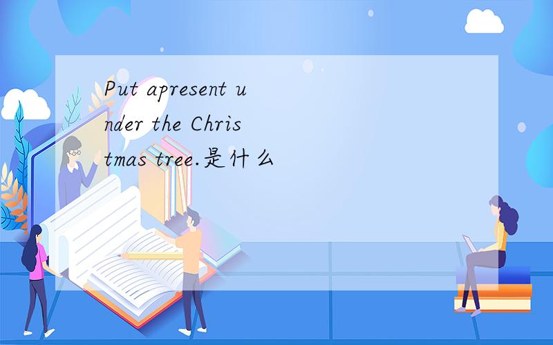 Put apresent under the Christmas tree.是什么