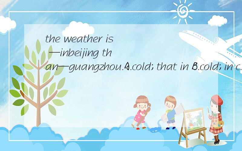 the weather is —inbeijing than—guangzhou.A.cold;that in B.cold;in c.colder;that in D.colder;/