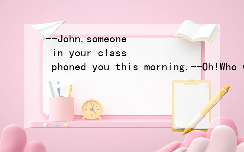 --John,someone in your class phoned you this morning.--Oh!Who was ____ A.he B.she C.it D.that为什么不选d哪?