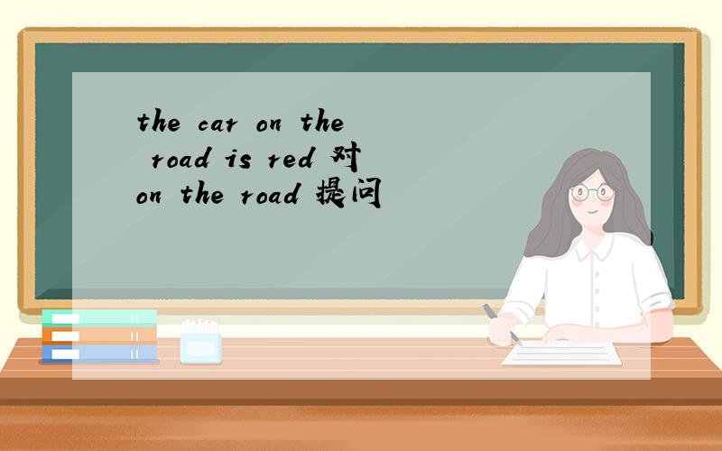 the car on the road is red 对on the road 提问