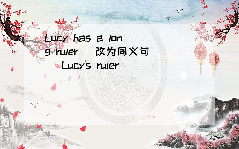 Lucy has a long ruler (改为同义句） Lucy's ruler ___ ____