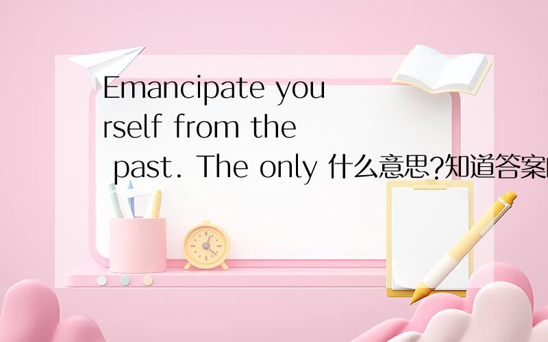 Emancipate yourself from the past. The only 什么意思?知道答案的我很谢谢你们