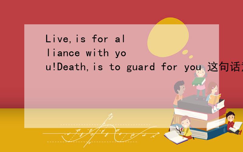 Live,is for alliance with you!Death,is to guard for you 这句话意思是什么