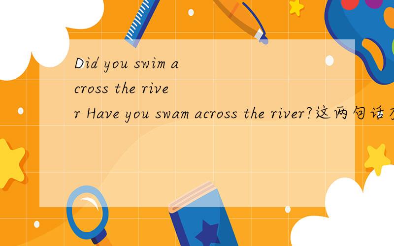 Did you swim across the river Have you swam across the river?这两句话有什么区别