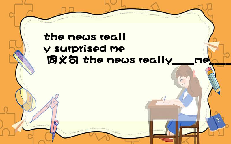 the news really surprised me 同义句 the news really____me_____