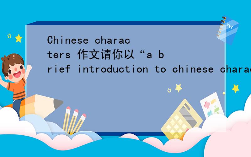 Chinese characters 作文请你以“a brief introduction to chinese characters