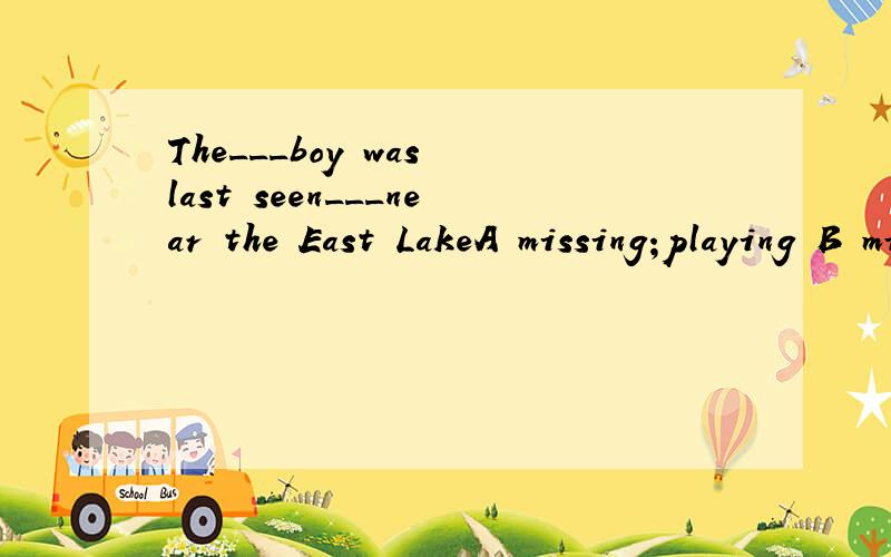The___boy was last seen___near the East LakeA missing;playing B missing;play C missed;played D missed;to play