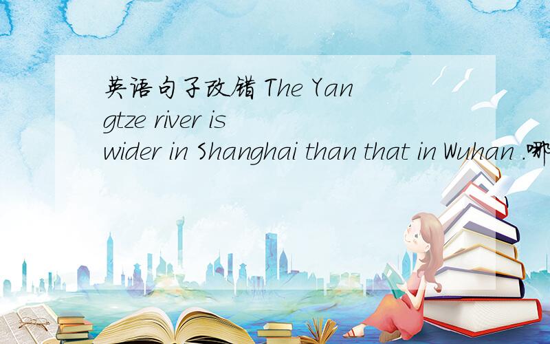 英语句子改错 The Yangtze river is wider in Shanghai than that in Wuhan .哪里错了,怎...英语句子改错 The Yangtze river is wider in Shanghai than that in Wuhan .哪里错了,怎么改?答案是把That 改成It ,但是我不明白为什