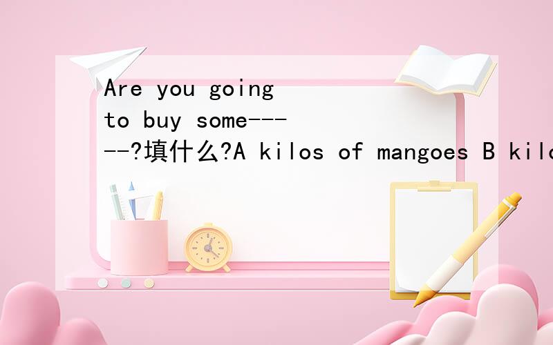 Are you going to buy some-----?填什么?A kilos of mangoes B kilos of mangos C kilo of mangoes 选择填空
