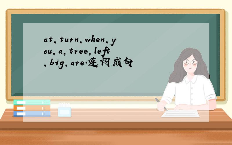 at,turn,when,you,a,tree,left,big,are.连词成句