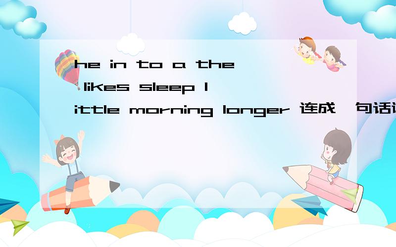 he in to a the likes sleep little morning longer 连成一句话谢谢!