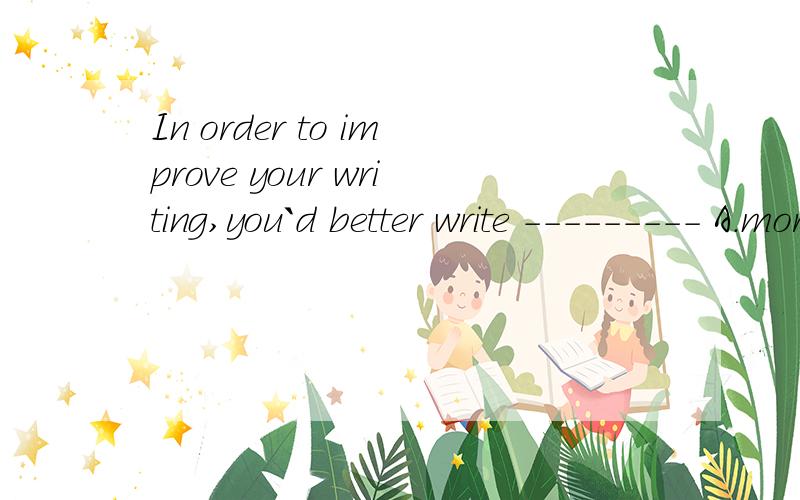 In order to improve your writing,you`d better write --------- A.more and less B.litter by litterC.now and thenD.step by step选什么并解释各项的意思