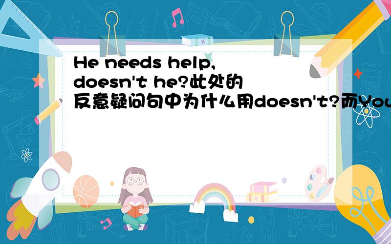 He needs help,doesn't he?此处的反意疑问句中为什么用doesn't?而You need't go yet,need you?中又为什么用need?
