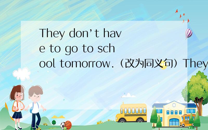 They don’t have to go to school tomorrow.（改为同义句）They____ _____ to school tomorrow