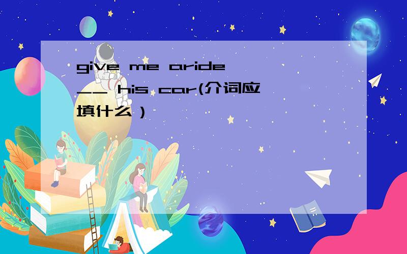give me aride __ his car(介词应填什么）
