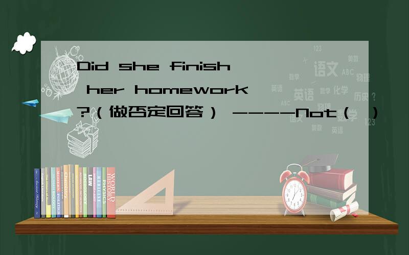 Did she finish her homework ?（做否定回答） ----Not（ ）