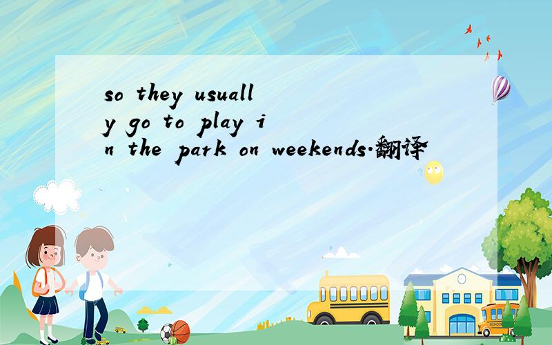 so they usually go to play in the park on weekends.翻译