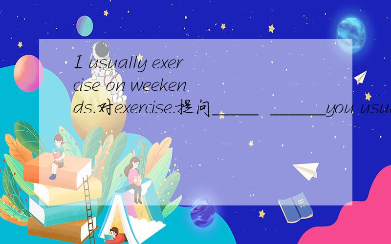 I usually exercise on weekends.对exercise.提问_____  ______you usually______on weekends?