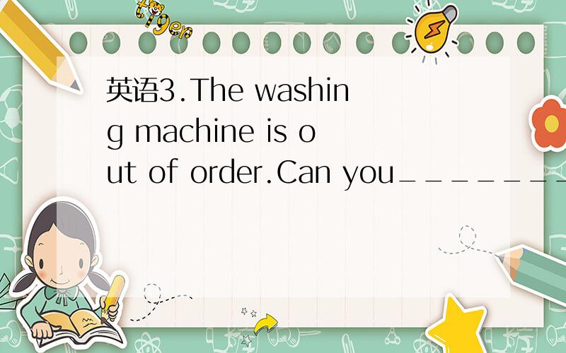 英语3.The washing machine is out of order.Can you_______ it _______?3.The washing machine is out of order.Can you_______ it _______?A.get ,go B.have ,gone C.have ,to go D.get,going为什么?