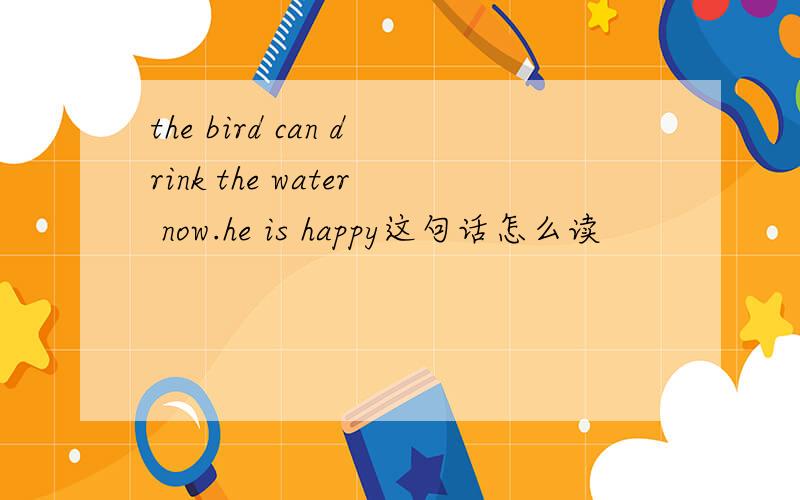 the bird can drink the water now.he is happy这句话怎么读