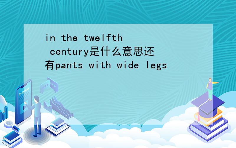 in the twelfth century是什么意思还有pants with wide legs