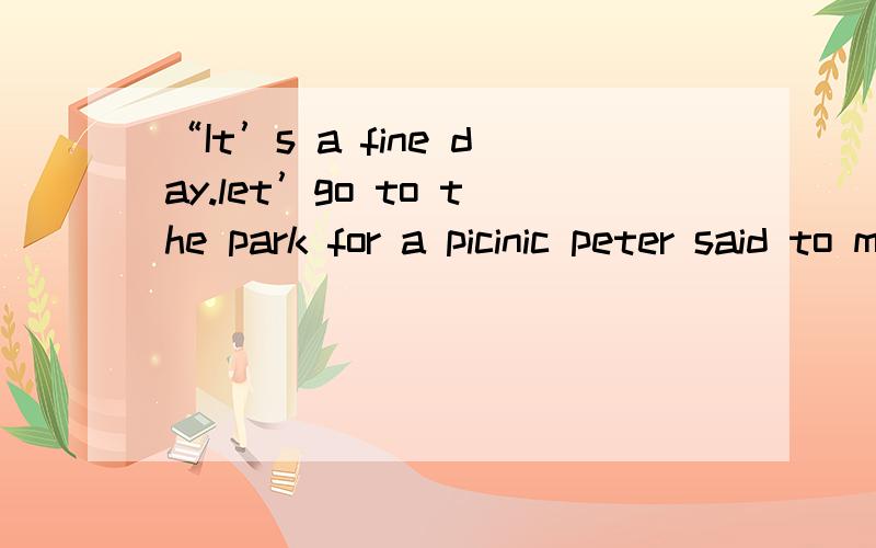 “It’s a fine day.let’go to the park for a picinic peter said to me改为间接引语