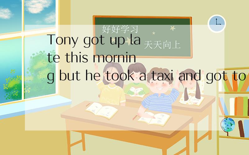 Tony got up late this morning but he took a taxi and got to school( ) A in time B in factTony got up late this morning but he took a taxi and got to school( ) A in time B in fact C in short D in a hurry