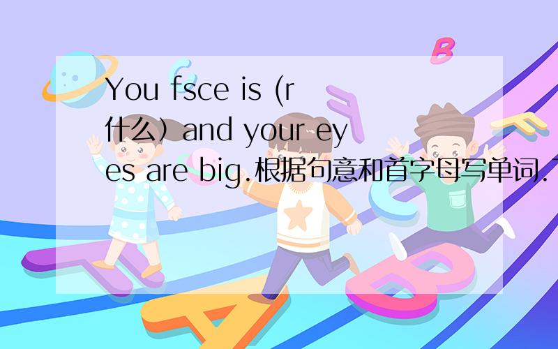 You fsce is (r什么）and your eyes are big.根据句意和首字母写单词.They have a (k什么）to cut(切）apples.it isn't Kangkang's,(e什么）。Cheng Long is my(f什么）film star.We (s什么）in NO.1 High School.