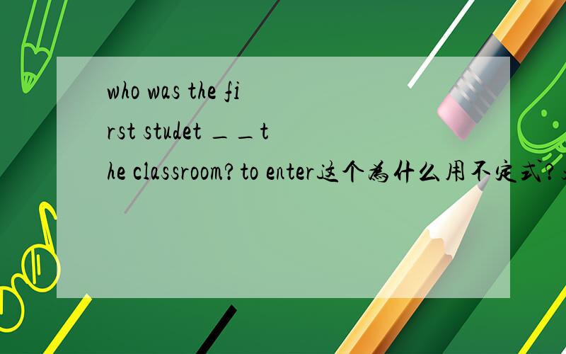 who was the first studet __the classroom?to enter这个为什么用不定式?起什么作用?用entering/ entered行不行?用entering动名词作后置定语不可以吗？