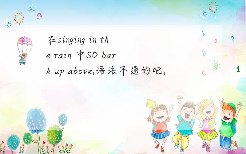 在singing in the rain 中SO bark up above,语法不通的吧,