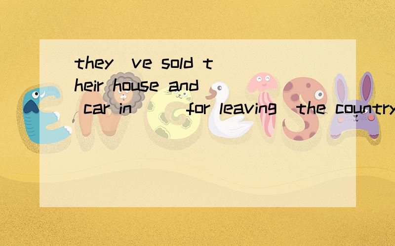 they`ve sold their house and car in___for leaving  the country.(prepare)说明理由
