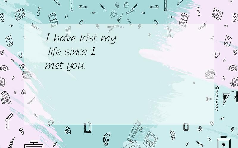 I have lost my life since I met you.
