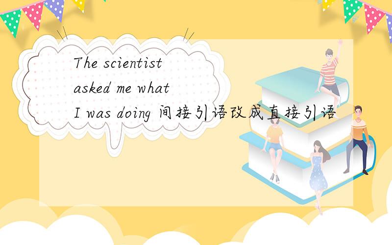 The scientist asked me what I was doing 间接引语改成直接引语