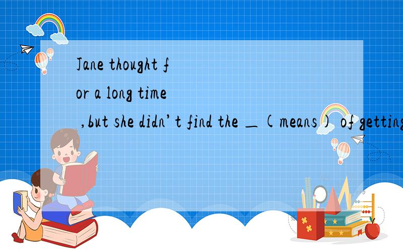 Jane thought for a long time ,but she didn’t find the ＿(means) of getting there.横线上填什么?