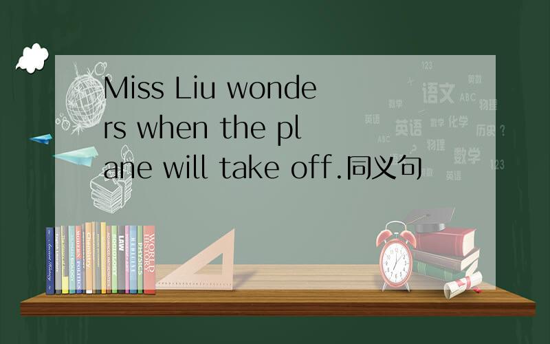 Miss Liu wonders when the plane will take off.同义句